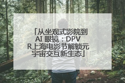 从坐观式影院到 AI 眼镜：DPVR上海电影节解锁元宇宙交互新生态