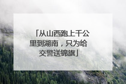 从山西跑上千公里到湖南，只为给交警送锦旗