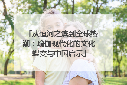 从恒河之滨到全球热潮：瑜伽现代化的文化蝶变与中国启示