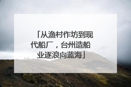 从渔村作坊到现代船厂，台州造船业逐浪向蓝海