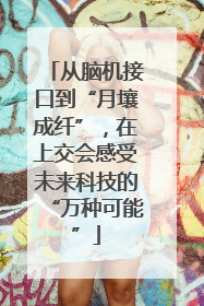 从脑机接口到“月壤成纤”，在上交会感受未来科技的“万种可能”