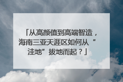 从高颜值到高端智造，海南三亚天涯区如何从“洼地”拔地而起？