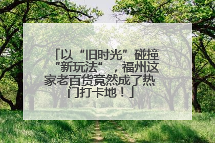 以“旧时光”碰撞“新玩法”，福州这家老百货竟然成了热门打卡地！