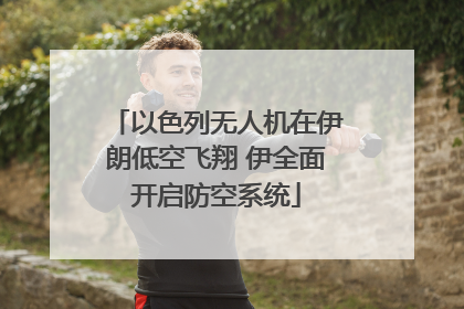 以色列无人机在伊朗低空飞翔 伊全面开启防空系统
