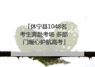 休宁县1048名考生奔赴考场 多部门暖心护航高考