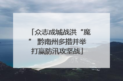 众志成城战洪“魔” 黔南州多措并举打赢防汛攻坚战
