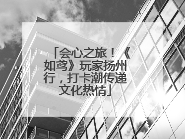 会心之旅！《如鸢》玩家扬州行，打卡潮传递文化热情