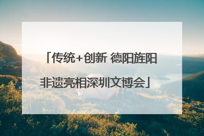传统+创新 德阳旌阳非遗亮相深圳文博会