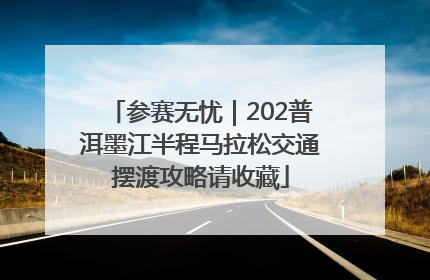 参赛无忧｜202普洱墨江半程马拉松交通摆渡攻略请收藏