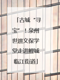 古城“寻宝”！泉州世遗文保学堂走进鲤城临江街道