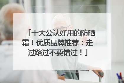 十大公认好用的防晒霜！优质品牌推荐：走过路过不要错过！