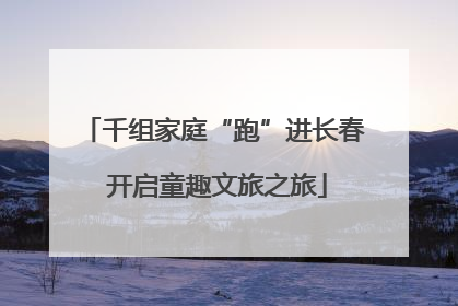 千组家庭“跑”进长春 开启童趣文旅之旅