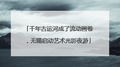 千年古运河成了流动画卷，无锡启动艺术光影夜游