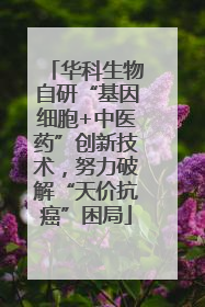 华科生物自研“基因细胞+中医药”创新技术，努力破解“天价抗癌”困局