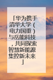 华为携手清华大学（电力国重）与岳能科技，共同探索智慧新能源集控新未来