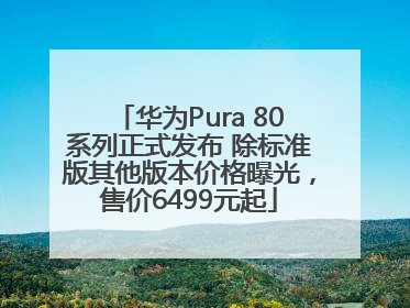 华为Pura 80系列正式发布 除标准版其他版本价格曝光，售价6499元起
