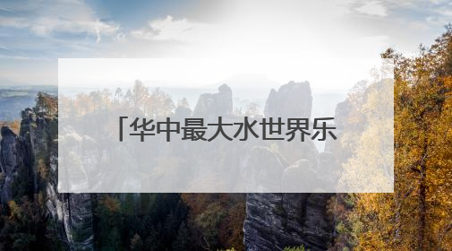华中最大水世界乐园13日迎客，适合全龄段亲子度假