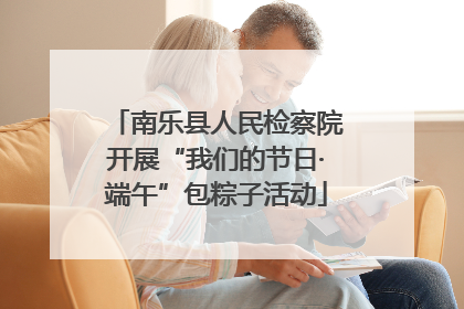 南乐县人民检察院开展“我们的节日·端午”包粽子活动