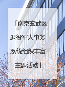 南京玄武区退役军人事务系统组织丰富主题活动