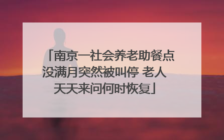 南京一社会养老助餐点没满月突然被叫停 老人天天来问何时恢复