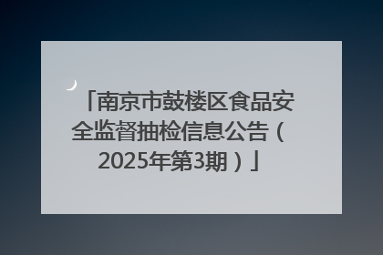 南京市鼓楼区食品安全监督抽检信息公告（2025年第3期）
