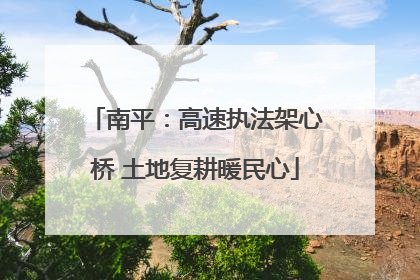 南平：高速执法架心桥 土地复耕暖民心