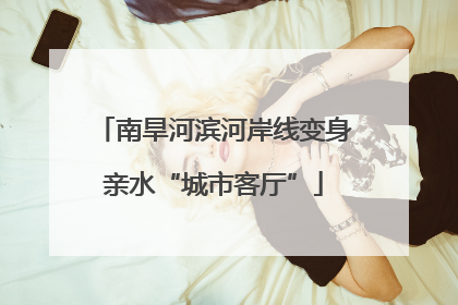 南旱河滨河岸线变身亲水“城市客厅”