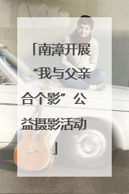 南漳开展“我与父亲合个影”公益摄影活动