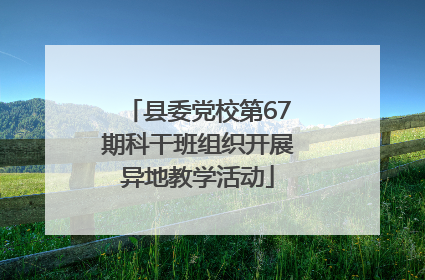 县委党校第67期科干班组织开展异地教学活动