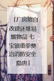 厂房擅自改建还堆易燃物品 七宝镇重拳整治消防安全隐患