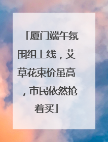 厦门端午氛围组上线，艾草花束价虽高，市民依然抢着买