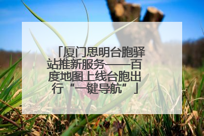 厦门思明台胞驿站推新服务——百度地图上线台胞出行“一键导航”