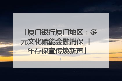 厦门银行厦门地区：多元文化赋能金融消保 十年存保宣传焕新声