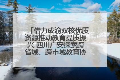 借力成渝双核优质资源推动教育提质振兴 四川广安探索跨省域、跨市域教育协同发展新路径