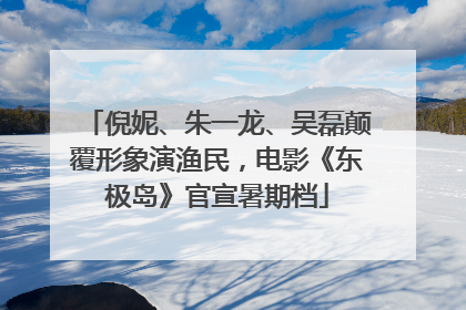 倪妮、朱一龙、吴磊颠覆形象演渔民，电影《东极岛》官宣暑期档
