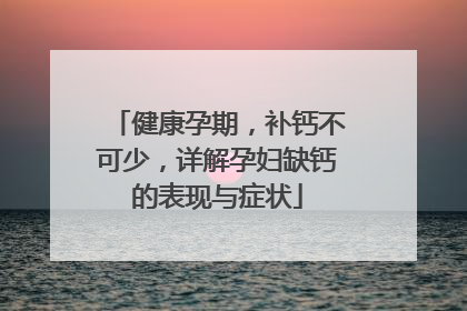 健康孕期，补钙不可少，详解孕妇缺钙的表现与症状