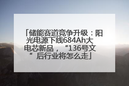 储能赛道竞争升级：阳光电源下线684Ah大电芯新品，“136号文”后行业将怎么走