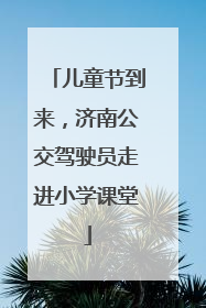 儿童节到来，济南公交驾驶员走进小学课堂