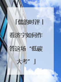 儒韵时评丨看济宁如何作答这场“低碳大考”