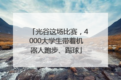 光谷这场比赛，4000大学生带着机器人跑步、踢球