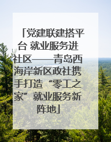 党建联建搭平台 就业服务进社区——青岛西海岸新区政社携手打造“零工之家”就业服务新阵地