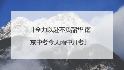 全力以赴不负韶华 南京中考今天雨中开考