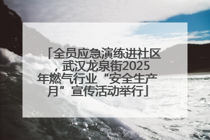 全员应急演练进社区，武汉龙泉街2025年燃气行业“安全生产月”宣传活动举行
