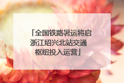 全国铁路暑运将启 浙江绍兴北站交通枢纽投入运营