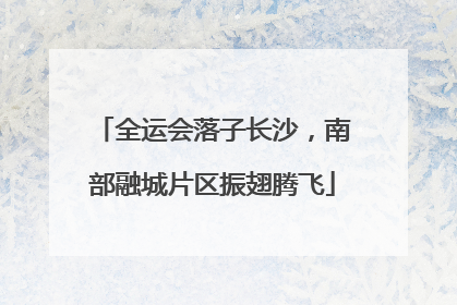 全运会落子长沙，南部融城片区振翅腾飞