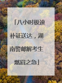 八小时极速补证送达，湖南警邮解考生燃眉之急