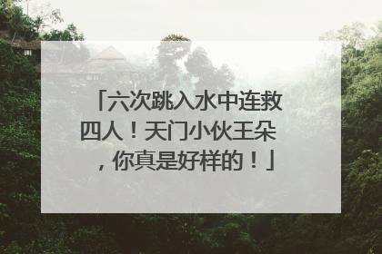 六次跳入水中连救四人！天门小伙王朵，你真是好样的！