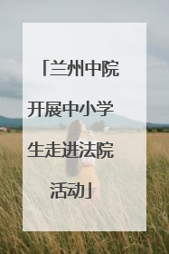 兰州中院开展中小学生走进法院活动