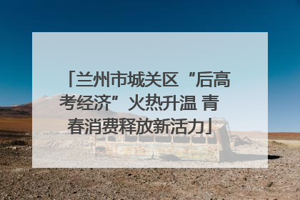 兰州市城关区“后高考经济”火热升温 青春消费释放新活力