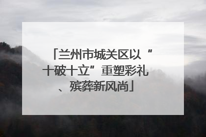 兰州市城关区以“十破十立”重塑彩礼、殡葬新风尚